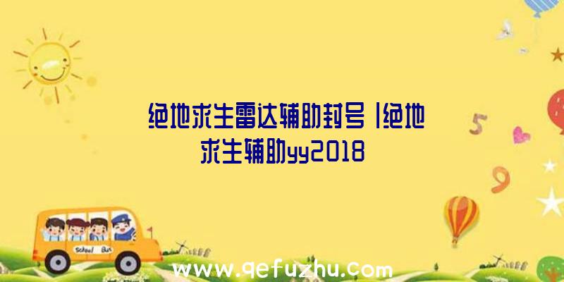 「绝地求生雷达辅助封号」|绝地求生辅助yy2018